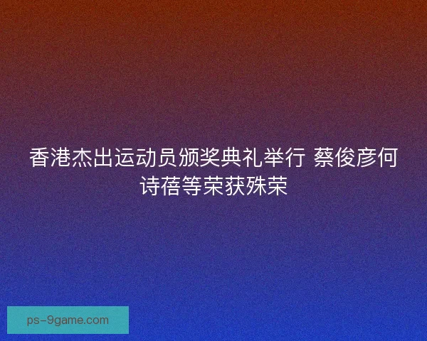 香港杰出运动员颁奖典礼举行 蔡俊彦何诗蓓等荣获殊荣